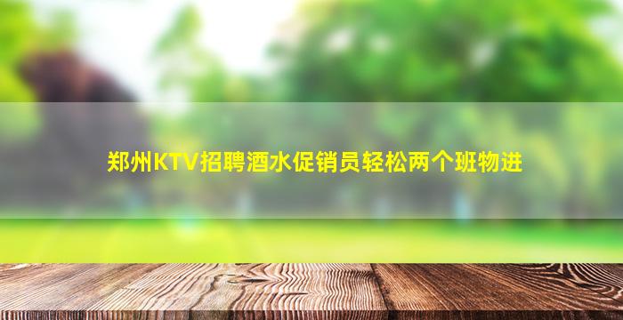 郑州KTV招聘酒水促销员轻松两个班物进